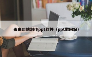 阿里未来网站制作ppt软件（ppt做网站）