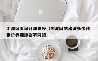 阿里湘潭网页设计哪里好（湘潭网站建设多少钱 报价表湘潭磐石网络）