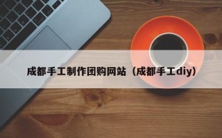 阿里成都手工制作团购网站（成都手工diy）