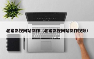 阿里老猪影视网站制作（老猪影视网站制作视频）