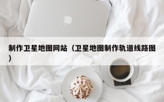 阿里制作卫星地图网站（卫星地图制作轨道线路图）