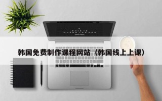 阿里韩国免费制作课程网站（韩国线上上课）