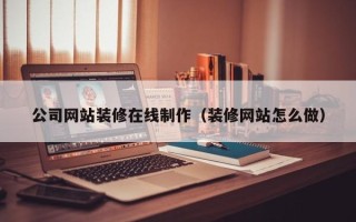 阿里公司网站装修在线制作（装修网站怎么做）