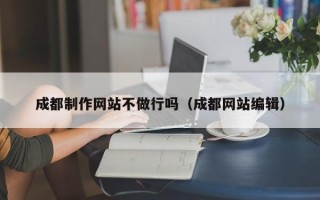 阿里成都制作网站不做行吗（成都网站编辑）