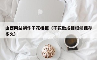 阿里山西网站制作干花相框（干花做成相框能保存多久）