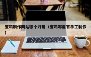 阿里宝鸡制作网站哪个好用（宝鸡哪里有手工制作）
