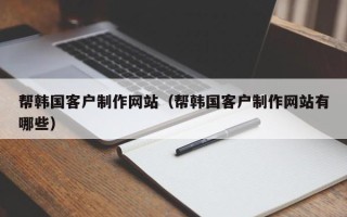 阿里帮韩国客户制作网站（帮韩国客户制作网站有哪些）